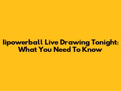 Iipowerball Live Drawing Tonight: What You Need To Know