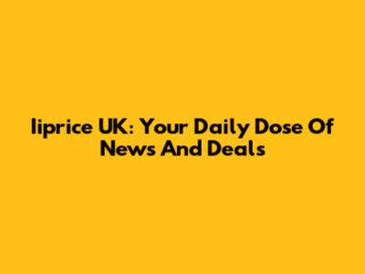 Iiprice UK: Your Daily Dose Of News And Deals
