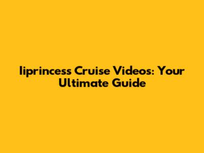 Iiprincess Cruise Videos: Your Ultimate Guide