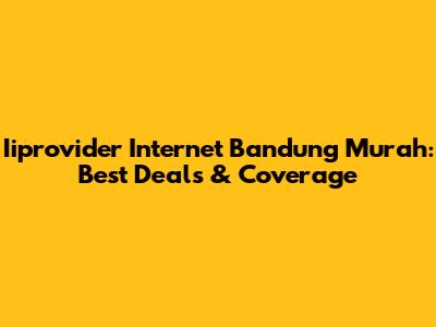 Iiprovider Internet Bandung Murah: Best Deals & Coverage