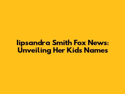 Iipsandra Smith Fox News: Unveiling Her Kids' Names