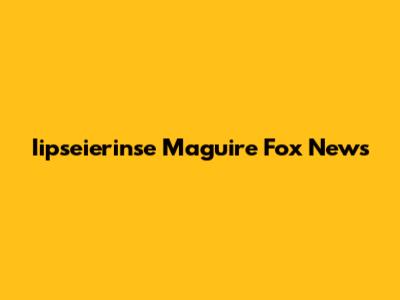 Iipseierinse Maguire Fox News