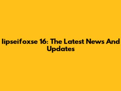 Iipseifoxse 16: The Latest News And Updates