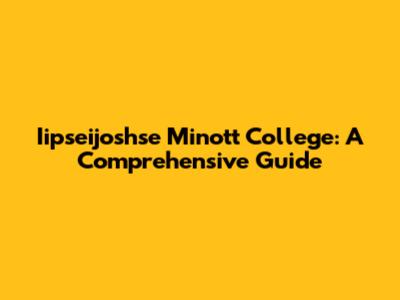 Iipseijoshse Minott College: A Comprehensive Guide