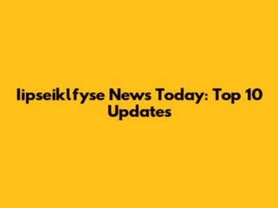 Iipseiklfyse News Today: Top 10 Updates