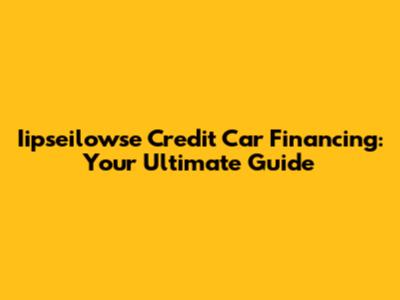 Iipseilowse Credit Car Financing: Your Ultimate Guide