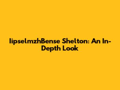 IipselmzhBense Shelton: An In-Depth Look