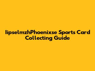 IipselmzhPhoenixse Sports Card Collecting Guide