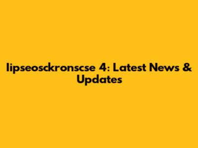 Iipseosckronscse 4: Latest News & Updates