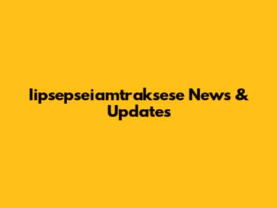 Iipsepseiamtraksese News & Updates