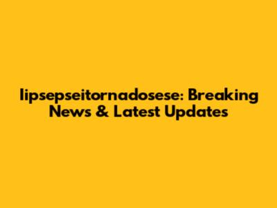 Iipsepseitornadosese: Breaking News & Latest Updates