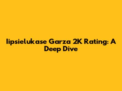 Iipsielukase Garza 2K Rating: A Deep Dive