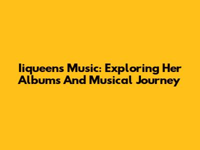 Iiqueen's Music: Exploring Her Albums And Musical Journey