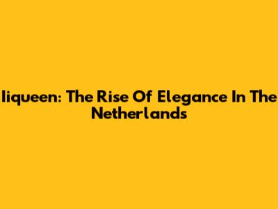 Iiqueen: The Rise Of Elegance In The Netherlands