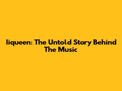 Iiqueen: The Untold Story Behind The Music