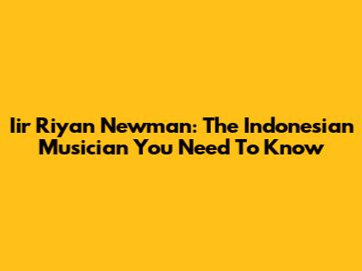 Iir Riyan Newman: The Indonesian Musician You Need To Know