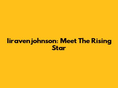 Iiravenjohnson: Meet The Rising Star
