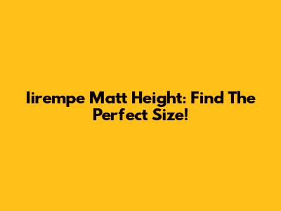 Iirempe Matt Height: Find The Perfect Size!