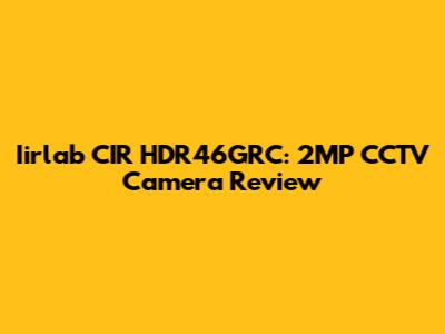 Iirlab CIR HDR46GRC: 2MP CCTV Camera Review