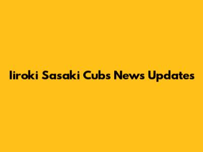 Iiroki Sasaki Cubs News Updates
