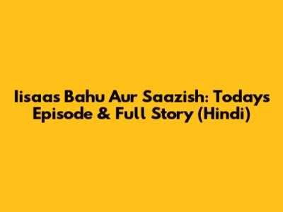 Iisaas Bahu Aur Saazish: Today's Episode & Full Story (Hindi)