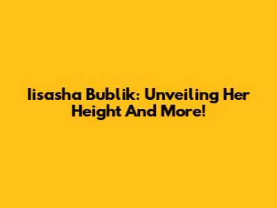 Iisasha Bublik: Unveiling Her Height And More!