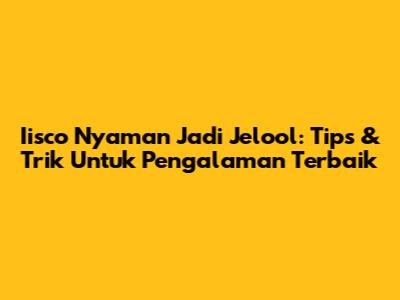 Iisco Nyaman Jadi Jelool: Tips & Trik Untuk Pengalaman Terbaik