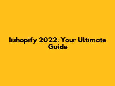 Iishopify 2022: Your Ultimate Guide