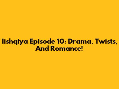 Iishqiya Episode 10: Drama, Twists, And Romance!