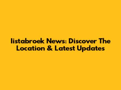 Iistabroek News: Discover The Location & Latest Updates