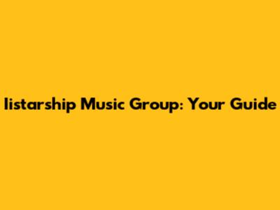 Iistarship Music Group: Your Guide