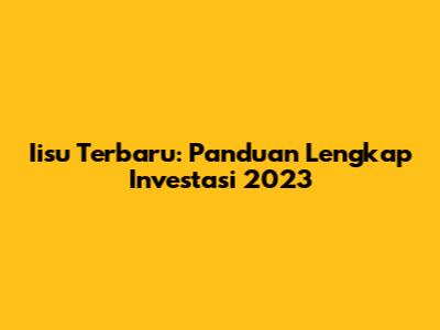 Iisu Terbaru: Panduan Lengkap Investasi 2023