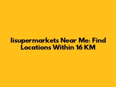 Iisupermarkets Near Me: Find Locations Within 16 KM