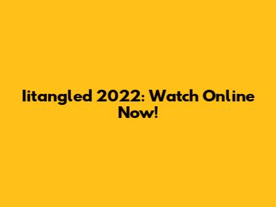 Iitangled 2022: Watch Online Now!