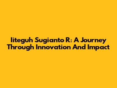 Iiteguh Sugianto R: A Journey Through Innovation And Impact