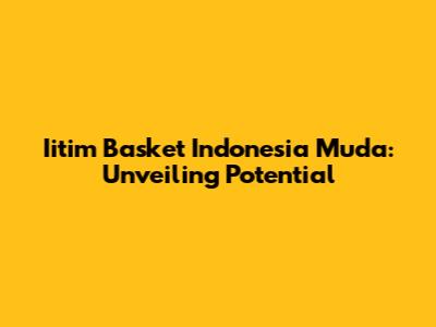 Iitim Basket Indonesia Muda: Unveiling Potential