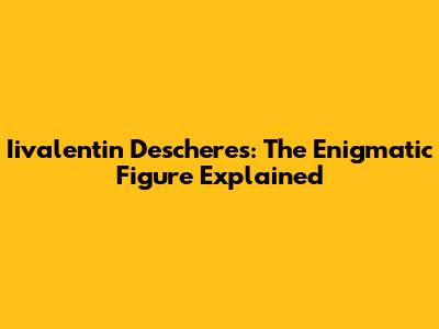 Iivalentin Descheres: The Enigmatic Figure Explained