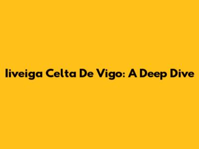 Iiveiga Celta De Vigo: A Deep Dive