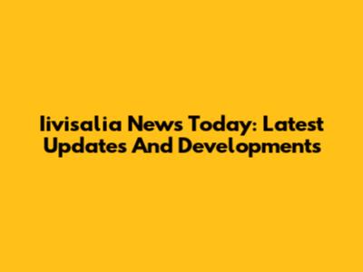Iivisalia News Today: Latest Updates And Developments