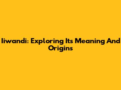 Iiwandi: Exploring Its Meaning And Origins
