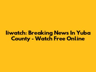 Iiwatch: Breaking News In Yuba County - Watch Free Online