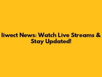 Iiwect News: Watch Live Streams & Stay Updated!