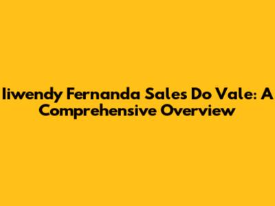 Iiwendy Fernanda Sales Do Vale: A Comprehensive Overview
