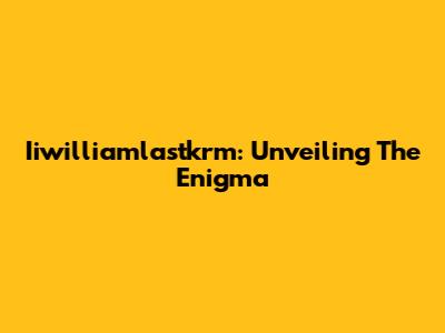 Iiwilliamlastkrm: Unveiling The Enigma