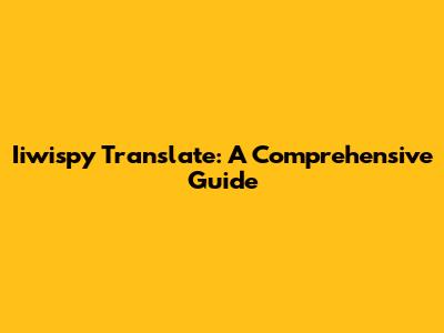 Iiwispy Translate: A Comprehensive Guide