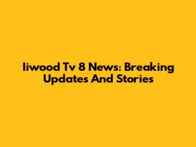 Iiwood Tv 8 News: Breaking Updates And Stories
