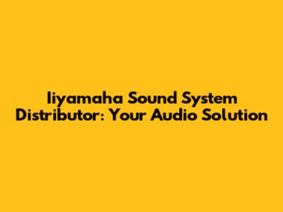 Iiyamaha Sound System Distributor: Your Audio Solution