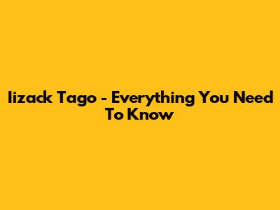 Iizack Tago - Everything You Need To Know
