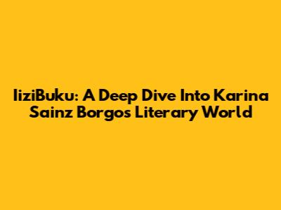 IiziBuku: A Deep Dive Into Karina Sainz Borgo's Literary World