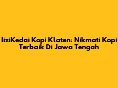 IiziKedai Kopi Klaten: Nikmati Kopi Terbaik Di Jawa Tengah